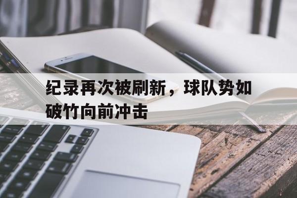关于纪录再次被刷新，球队势如破竹向前冲击的信息
