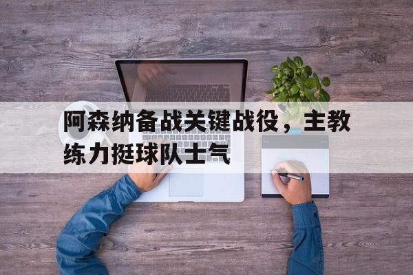 阿森纳备战关键战役，主教练力挺球队士气
